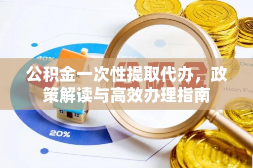 瑞穗公积金一次性提取代办，政策解读与高效办理指南