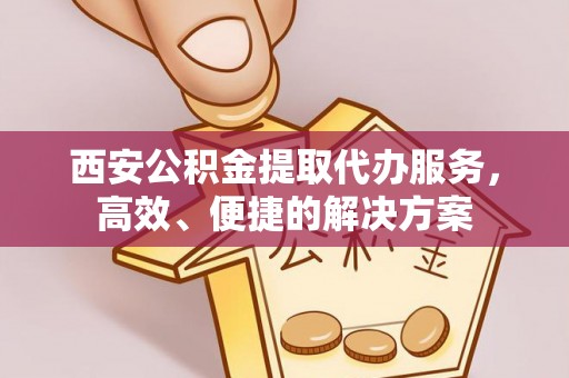 瑞穗西安公积金提取代办服务，高效、便捷的解决方案
