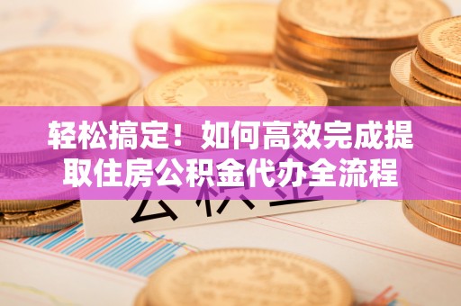瑞穗轻松搞定！如何高效完成提取住房公积金代办全流程