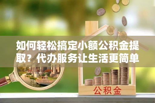 瑞穗如何轻松搞定小额公积金提取？代办服务让生活更简单