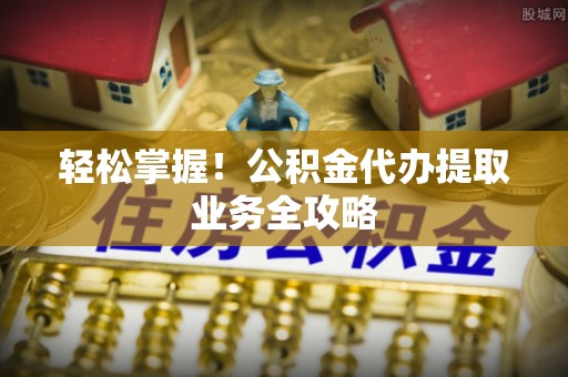 瑞穗轻松掌握！公积金代办提取业务全攻略
