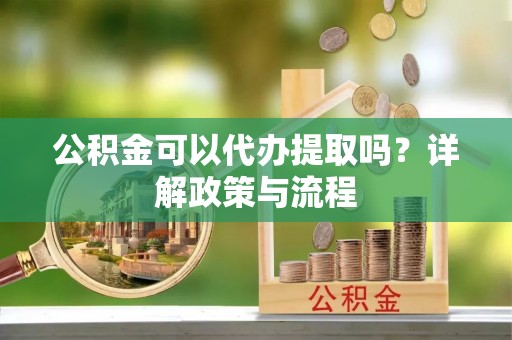 瑞穗公积金可以代办提取吗？详解政策与流程