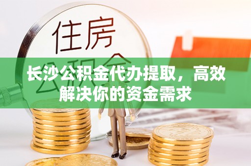 瑞穗长沙公积金代办提取，高效解决你的资金需求