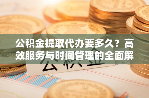 瑞穗公积金提取代办要多久？高效服务与时间管理的全面解析