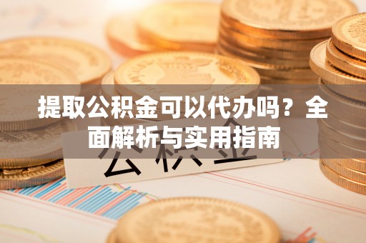 瑞穗提取公积金可以代办吗？全面解析与实用指南
