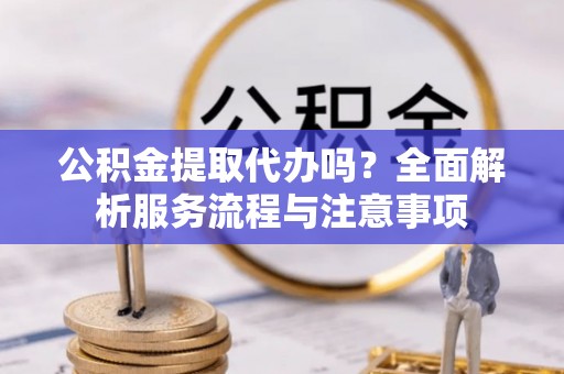 瑞穗公积金提取代办吗？全面解析服务流程与注意事项