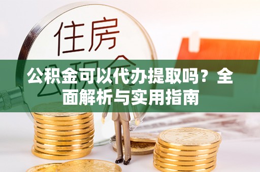 瑞穗公积金可以代办提取吗？全面解析与实用指南