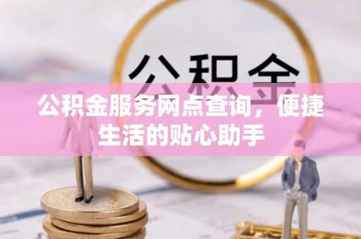 瑞穗公积金服务网点查询，便捷生活的贴心助手