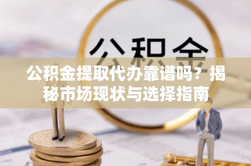 瑞穗公积金提取代办靠谱吗？揭秘市场现状与选择指南