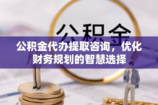 瑞穗公积金代办提取咨询，优化财务规划的智慧选择