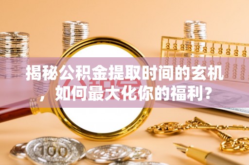 瑞穗揭秘公积金提取时间的玄机，如何最大化你的福利？