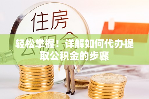 瑞穗轻松掌握！详解如何代办提取公积金的步骤