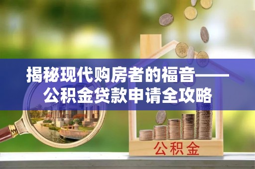 瑞穗揭秘现代购房者的福音——公积金贷款申请全攻略