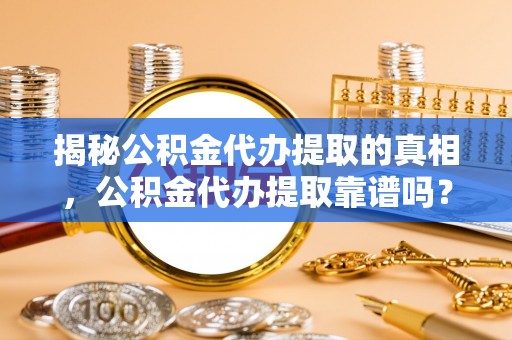 瑞穗揭秘公积金代办提取的真相，公积金代办提取靠谱吗？你需要知道这些关键点
