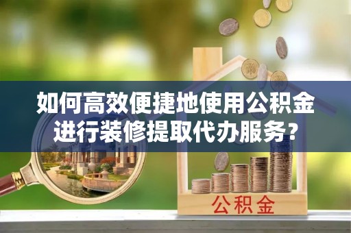瑞穗如何高效便捷地使用公积金进行装修提取代办服务？