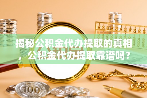瑞穗揭秘公积金代办提取的真相，公积金代办提取靠谱吗？