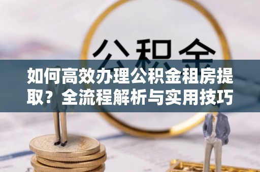 瑞穗如何高效办理公积金租房提取？全流程解析与实用技巧
