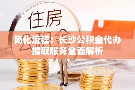 瑞穗简化流程！长沙公积金代办提取服务全面解析