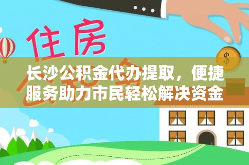 瑞穗长沙公积金代办提取，便捷服务助力市民轻松解决资金需求
