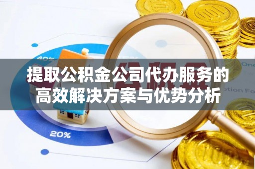 瑞穗提取公积金公司代办服务的高效解决方案与优势分析
