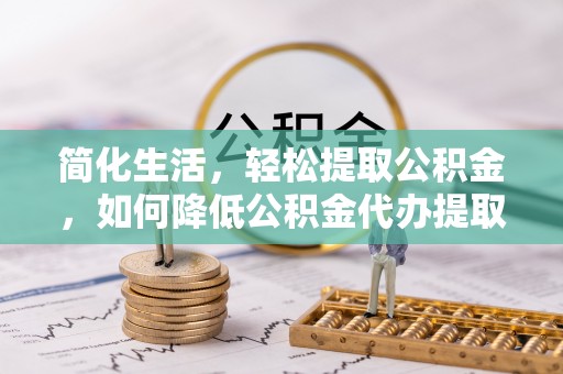 瑞穗简化生活，轻松提取公积金，如何降低公积金代办提取的费用？