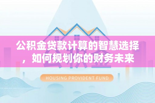 瑞穗公积金贷款计算的智慧选择，如何规划你的财务未来