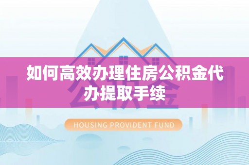 瑞穗如何高效办理住房公积金代办提取手续