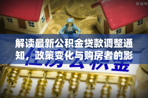 瑞穗解读最新公积金贷款调整通知，政策变化与购房者的影响