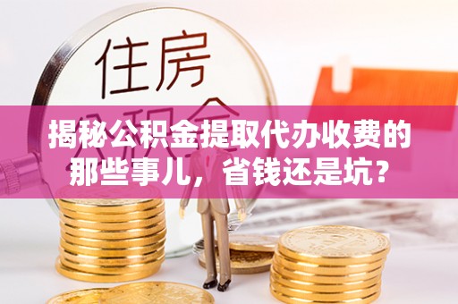 瑞穗揭秘公积金提取代办收费的那些事儿，省钱还是坑？