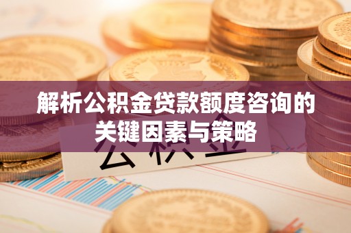 瑞穗解析公积金贷款额度咨询的关键因素与策略