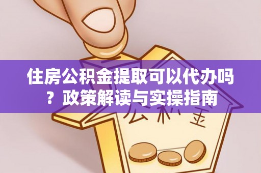 瑞穗住房公积金提取可以代办吗？政策解读与实操指南