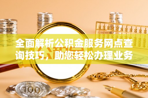 瑞穗全面解析公积金服务网点查询技巧，助您轻松办理业务