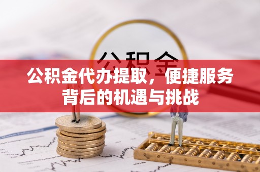 瑞穗公积金代办提取，便捷服务背后的机遇与挑战
