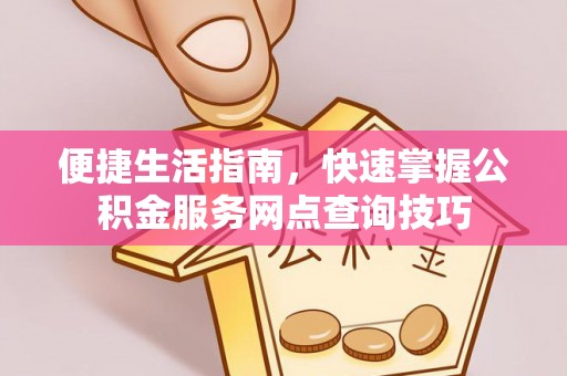 瑞穗便捷生活指南，快速掌握公积金服务网点查询技巧