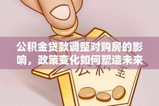瑞穗公积金贷款调整对购房的影响，政策变化如何塑造未来住房市场