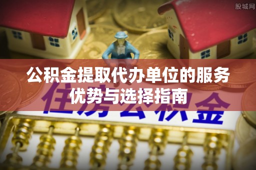 瑞穗公积金提取代办单位的服务优势与选择指南