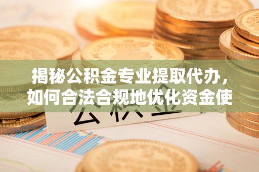 瑞穗揭秘公积金专业提取代办，如何合法合规地优化资金使用