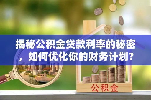 瑞穗揭秘公积金贷款利率的秘密，如何优化你的财务计划？