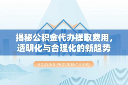 瑞穗揭秘公积金代办提取费用，透明化与合理化的新趋势