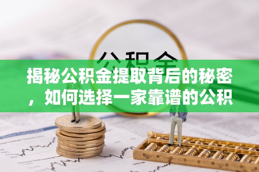 瑞穗揭秘公积金提取背后的秘密，如何选择一家靠谱的公积金代办提取公司？
