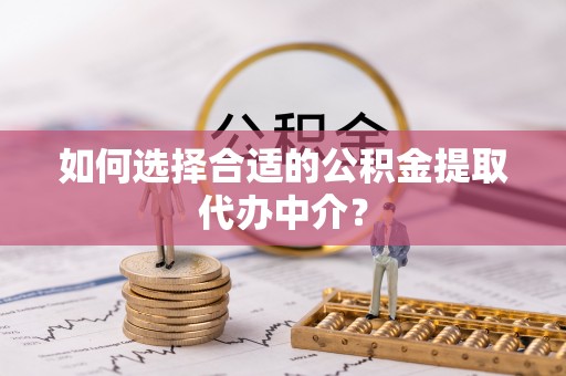 瑞穗如何选择合适的公积金提取代办中介？
