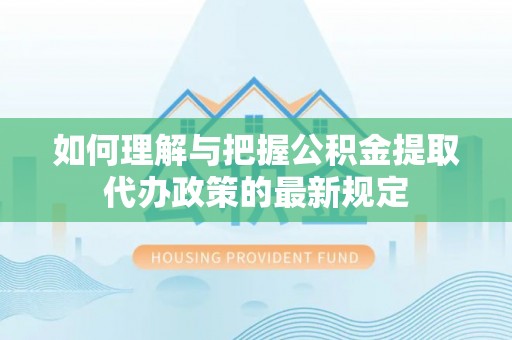 瑞穗如何理解与把握公积金提取代办政策的最新规定