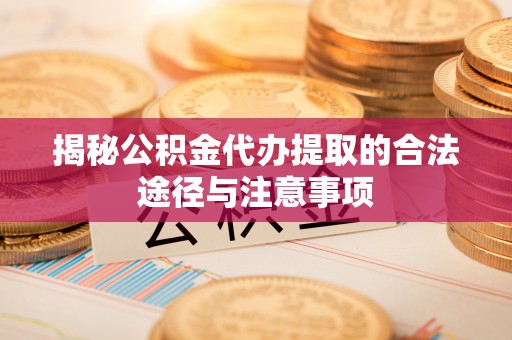 瑞穗揭秘公积金代办提取的合法途径与注意事项