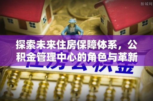 瑞穗探索未来住房保障体系，公积金管理中心的角色与革新