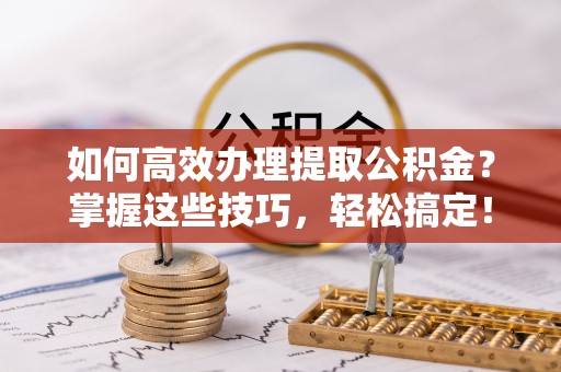 瑞穗如何高效办理提取公积金？掌握这些技巧，轻松搞定！
