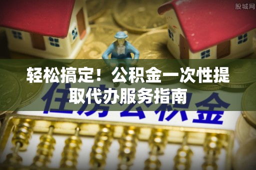 瑞穗轻松搞定！公积金一次性提取代办服务指南