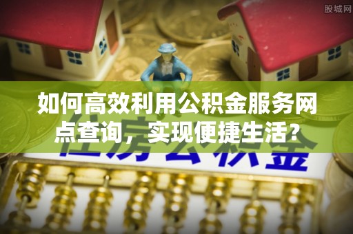 瑞穗如何高效利用公积金服务网点查询，实现便捷生活？