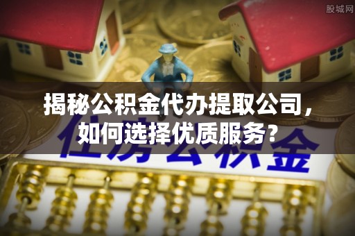 瑞穗揭秘公积金代办提取公司，如何选择优质服务？