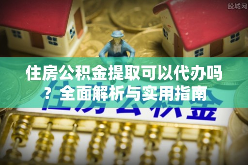 瑞穗住房公积金提取可以代办吗？全面解析与实用指南