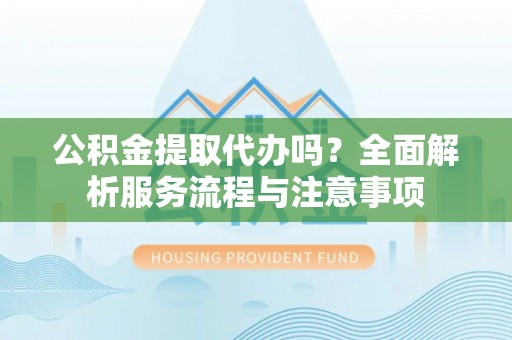 瑞穗公积金提取代办吗？全面解析服务流程与注意事项